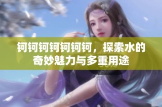 钶钶钶钶钶钶钶，探索水的奇妙魅力与多重用途
