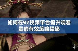 如何在97视频平台提升观看量的有效策略揭秘