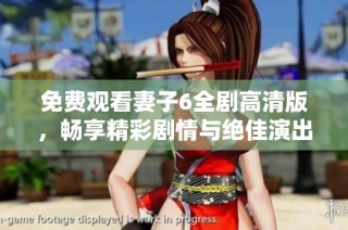 免费观看妻子6全剧高清版，畅享精彩剧情与绝佳演出体验