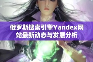 俄罗斯搜索引擎Yandex网站最新动态与发展分析
