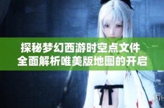 探秘梦幻西游时空点文件 全面解析唯美版地图的开启秘诀