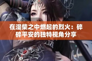 在湿柴之中燃起的烈火：碎碎平安的独特视角分享