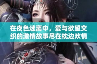 在夜色迷离中，爱与欲望交织的激情故事尽在枕边欢情全文阅读