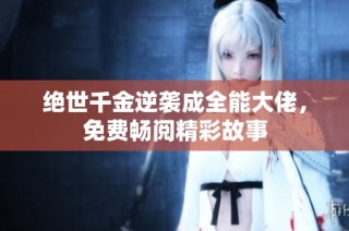 绝世千金逆袭成全能大佬，免费畅阅精彩故事
