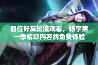 四位好友轮流观看，畅享第一季精彩内容的免费体验