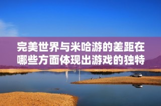 完美世界与米哈游的差距在哪些方面体现出游戏的独特性与创新性