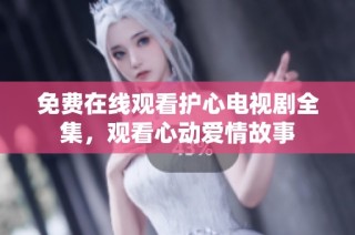 免费在线观看护心电视剧全集，观看心动爱情故事