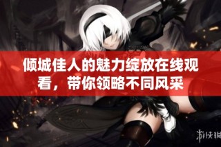 倾城佳人的魅力绽放在线观看，带你领略不同风采