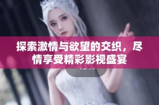 探索激情与欲望的交织，尽情享受精彩影视盛宴