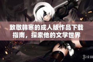 致敬韩寒的成人版作品下载指南，探索他的文学世界
