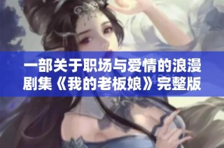 一部关于职场与爱情的浪漫剧集《我的老板娘》完整版精彩回顾