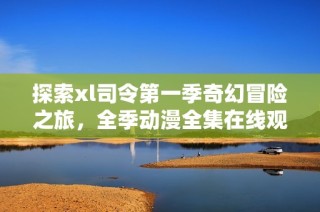 探索xl司令第一季奇幻冒险之旅，全季动漫全集在线观看攻略
