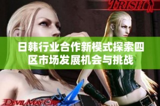 日韩行业合作新模式探索四区市场发展机会与挑战