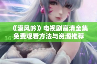 《漠风吟》电视剧高清全集免费观看方法与资源推荐