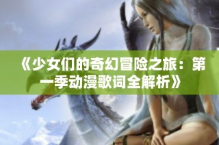 《少女们的奇幻冒险之旅：第一季动漫歌词全解析》