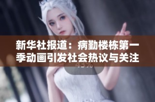 新华社报道：病勤楼栋第一季动画引发社会热议与关注