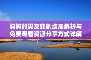 妈妈的男友韩剧结局解析与免费观看资源分享方式详解