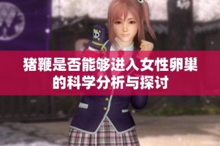 猪鞭是否能够进入女性卵巢的科学分析与探讨