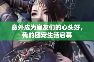 意外成为室友们的心头好，我的团宠生活启幕