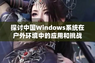 探讨中国Windows系统在户外环境中的应用和挑战