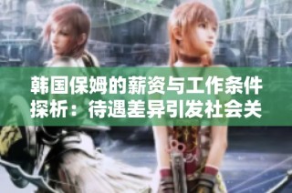 韩国保姆的薪资与工作条件探析：待遇差异引发社会关注与讨论