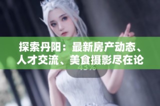 探索丹阳：最新房产动态、人才交流、美食摄影尽在论坛分享