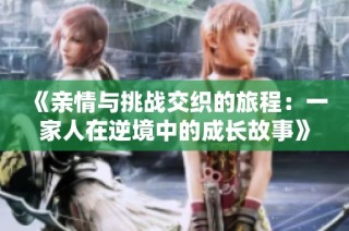 《亲情与挑战交织的旅程：一家人在逆境中的成长故事》