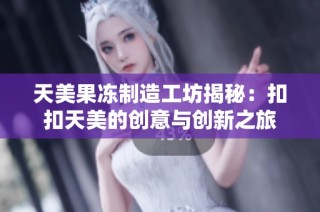 天美果冻制造工坊揭秘：扣扣天美的创意与创新之旅