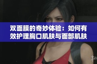 双面膜的奇妙体验：如何有效护理胸口肌肤与面部肌肤