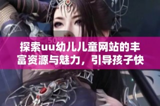 探索uu幼儿儿童网站的丰富资源与魅力，引导孩子快乐成长和学习