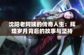 沈阳老阿姨的传奇人生：辉煌岁月背后的故事与坚持