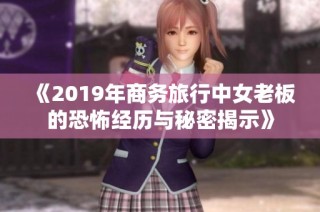 《2019年商务旅行中女老板的恐怖经历与秘密揭示》