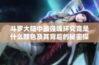 斗罗大陆中最强魂环究竟是什么颜色及其背后的秘密探索