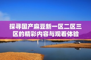 探寻国产麻豆新一区二区三区的精彩内容与观看体验