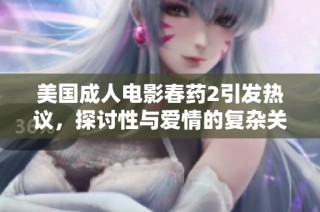 美国成人电影春药2引发热议，探讨性与爱情的复杂关系