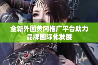 全新外国黄冈推广平台助力品牌国际化发展