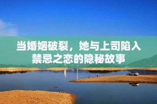 当婚姻破裂，她与上司陷入禁忌之恋的隐秘故事