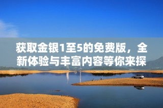 获取金银1至5的免费版，全新体验与丰富内容等你来探索