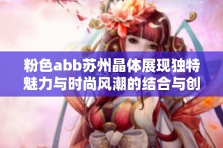 粉色abb苏州晶体展现独特魅力与时尚风潮的结合与创新