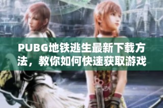 PUBG地铁逃生最新下载方法，教你如何快速获取游戏客户端