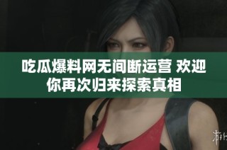 吃瓜爆料网无间断运营 欢迎你再次归来探索真相
