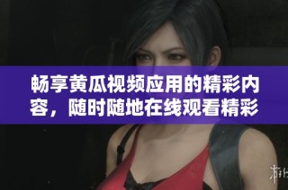 畅享黄瓜视频应用的精彩内容，随时随地在线观看精彩视频！