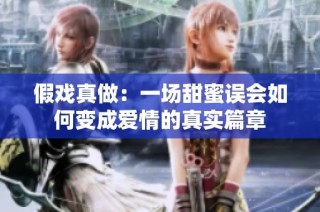 假戏真做：一场甜蜜误会如何变成爱情的真实篇章