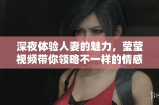 深夜体验人妻的魅力，莹莹视频带你领略不一样的情感世界