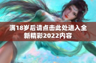 满18岁后请点击此处进入全新精彩2022内容