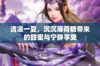 清凉一夏，沉沉薄荷糖带来的甜蜜与宁静享受