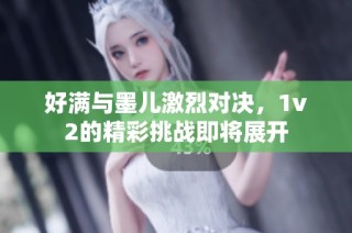 好满与墨儿激烈对决，1v2的精彩挑战即将展开