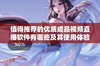 值得推荐的优质成品视频直播软件有哪些及其使用体验分析