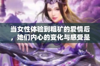 当女性体验到粗犷的爱情后，她们内心的变化与感受是什么