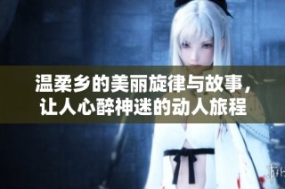 温柔乡的美丽旋律与故事，让人心醉神迷的动人旅程